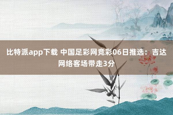比特派app下载 中国足彩网竞彩06日推选：吉达网络客场带走3分